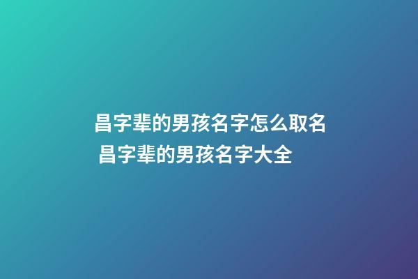昌字辈的男孩名字怎么取名 昌字辈的男孩名字大全